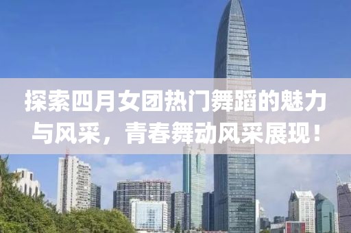 探索四月女团热门舞蹈的魅力与风采，青春舞动风采展现！