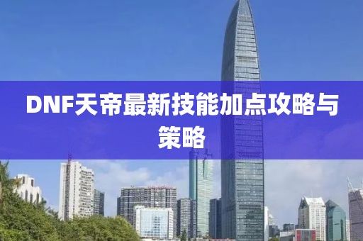 DNF天帝最新技能加点攻略与策略