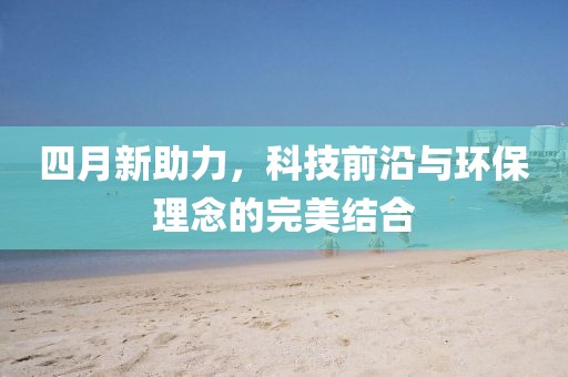 四月新助力，科技前沿与环保理念的完美结合