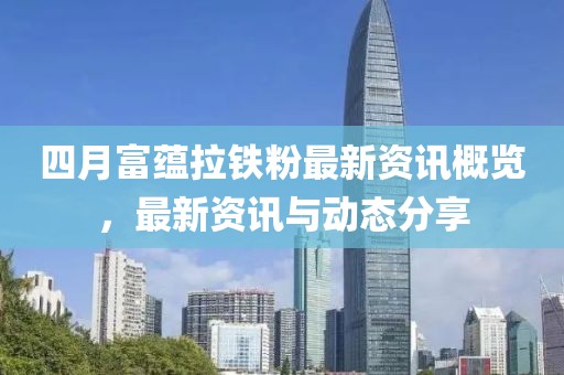 四月富蕴拉铁粉最新资讯概览，最新资讯与动态分享