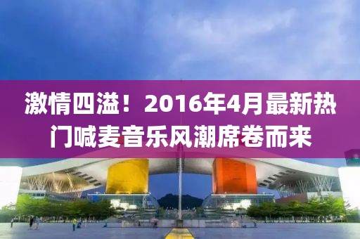 激情四溢！2016年4月最新热门喊麦音乐风潮席卷而来