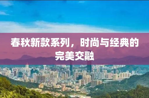 春秋新款系列，时尚与经典的完美交融