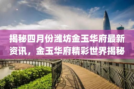 揭秘四月份潍坊金玉华府最新资讯，金玉华府精彩世界揭秘