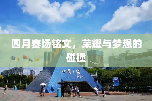 四月赛场铭文，荣耀与梦想的碰撞