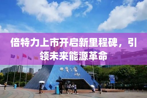 倍特力上市开启新里程碑，引领未来能源革命