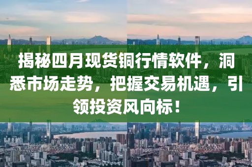 揭秘四月现货铜行情软件，洞悉市场走势，把握交易机遇，引领投资风向标！