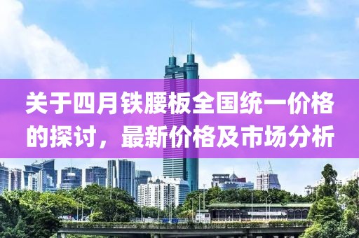 关于四月铁腰板全国统一价格的探讨，最新价格及市场分析