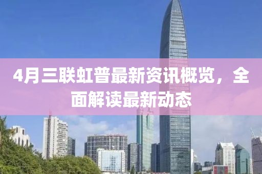 4月三联虹普最新资讯概览，全面解读最新动态