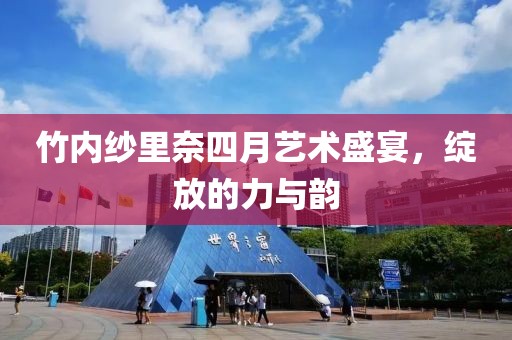 竹内纱里奈四月艺术盛宴，绽放的力与韵