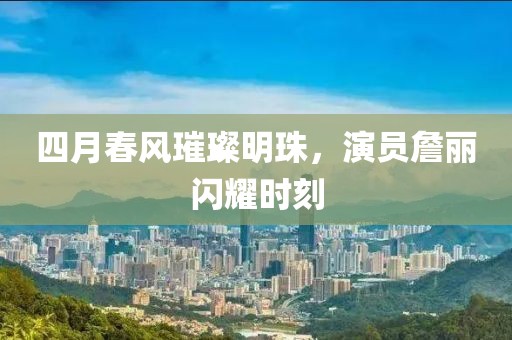 四月春风璀璨明珠，演员詹丽闪耀时刻