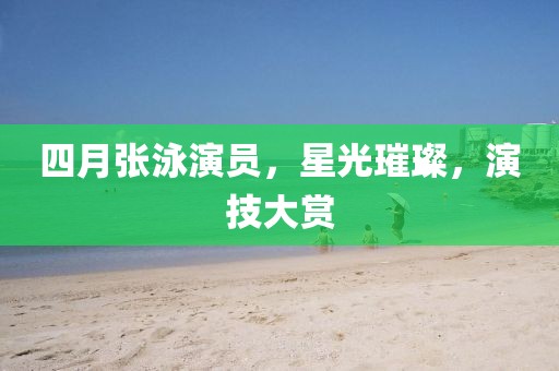 四月张泳演员，星光璀璨，演技大赏