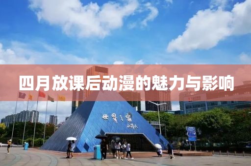 四月放课后动漫的魅力与影响