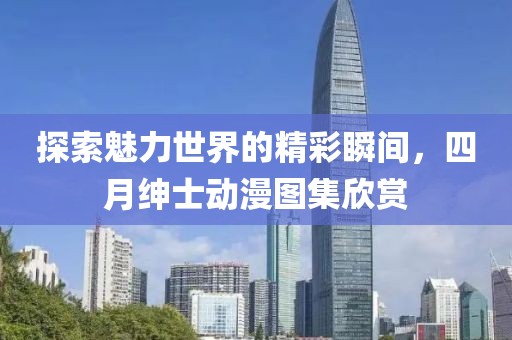 探索魅力世界的精彩瞬间，四月绅士动漫图集欣赏