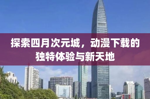 探索四月次元城，动漫下载的独特体验与新天地