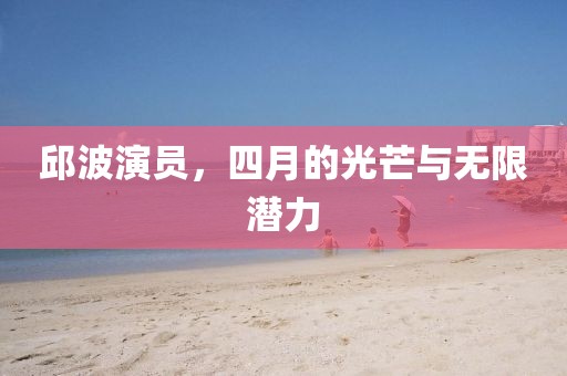 邱波演员，四月的光芒与无限潜力