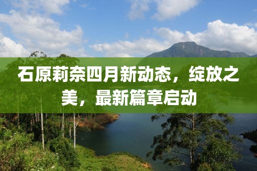 石原莉奈四月新动态，绽放之美，最新篇章启动