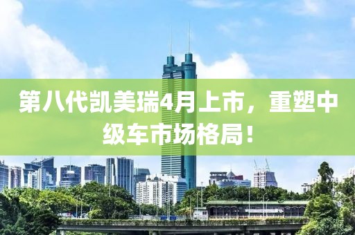第八代凯美瑞4月上市，重塑中级车市场格局！