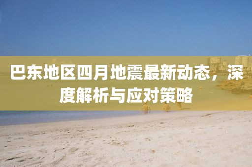巴东地区四月地震最新动态，深度解析与应对策略
