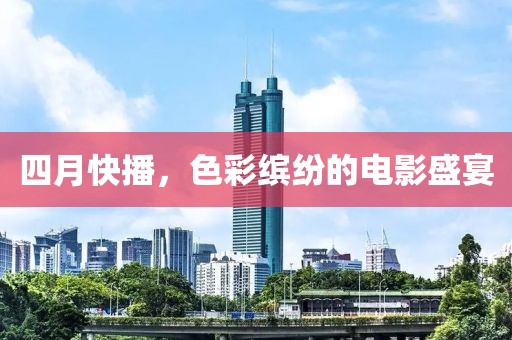 四月快播，色彩缤纷的电影盛宴