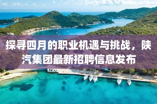 探寻四月的职业机遇与挑战，陕汽集团最新招聘信息发布