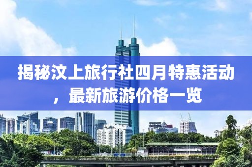 揭秘汶上旅行社四月特惠活动，最新旅游价格一览
