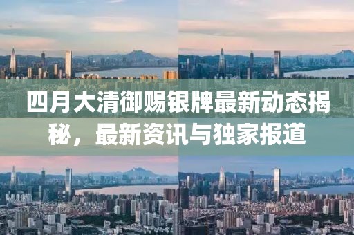 四月大清御赐银牌最新动态揭秘，最新资讯与独家报道