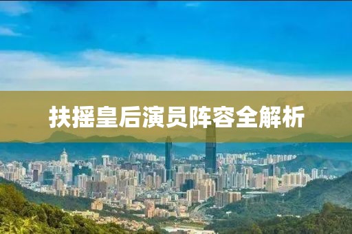 扶摇皇后演员阵容全解析