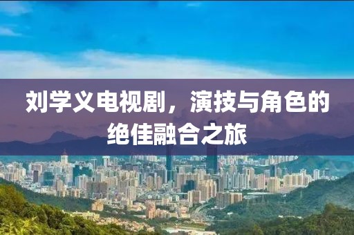 刘学义电视剧，演技与角色的绝佳融合之旅