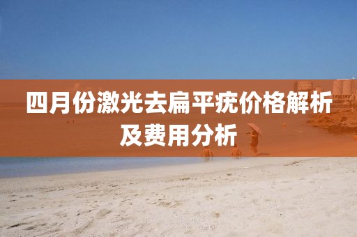 四月份激光去扁平疣价格解析及费用分析
