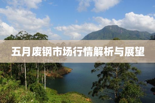 五月废钢市场行情解析与展望