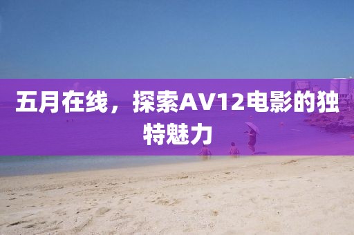 五月在线，探索AV12电影的独特魅力