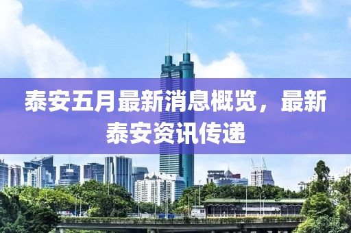 泰安五月最新消息概览，最新泰安资讯传递