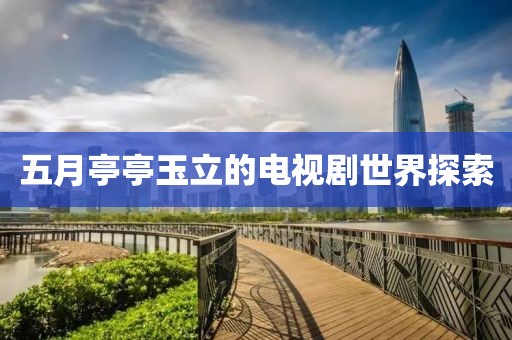 五月亭亭玉立的电视剧世界探索