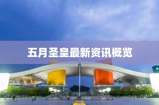 五月圣皇最新资讯概览