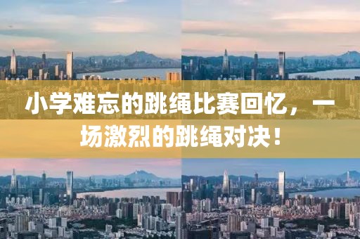 小学难忘的跳绳比赛回忆，一场激烈的跳绳对决！