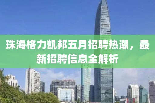 珠海格力凯邦五月招聘热潮，最新招聘信息全解析
