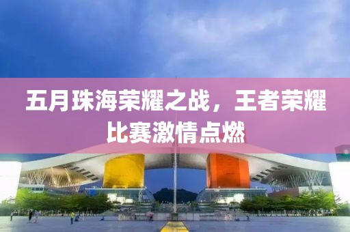 五月珠海荣耀之战，王者荣耀比赛激情点燃