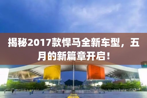 揭秘2017款悍马全新车型，五月的新篇章开启！