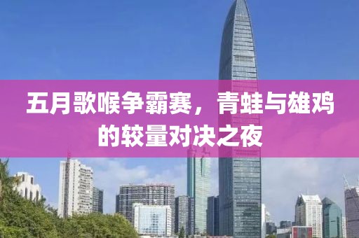 五月歌喉争霸赛，青蛙与雄鸡的较量对决之夜