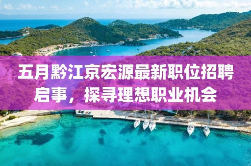 五月黔江京宏源最新职位招聘启事，探寻理想职业机会