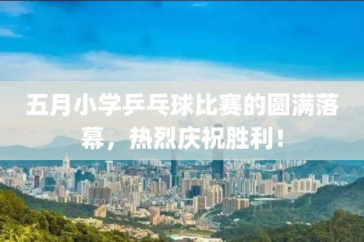 五月小学乒乓球比赛的圆满落幕，热烈庆祝胜利！