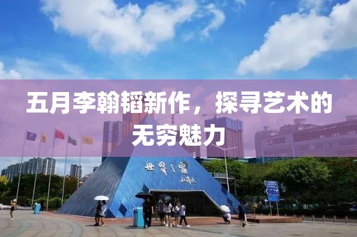五月李翰韬新作，探寻艺术的无穷魅力