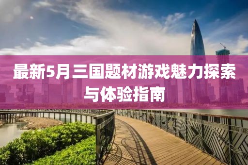 最新5月三国题材游戏魅力探索与体验指南