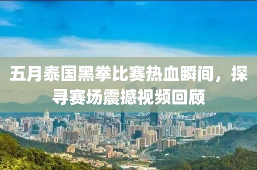 五月泰国黑拳比赛热血瞬间，探寻赛场震撼视频回顾