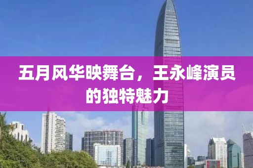 五月风华映舞台，王永峰演员的独特魅力