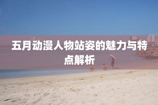 五月动漫人物站姿的魅力与特点解析