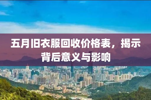 五月旧衣服回收价格表，揭示背后意义与影响