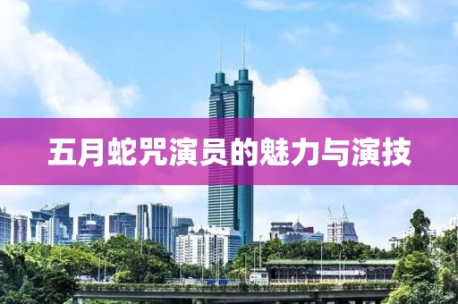五月蛇咒演员的魅力与演技