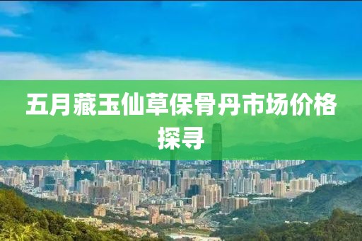 五月藏玉仙草保骨丹市场价格探寻