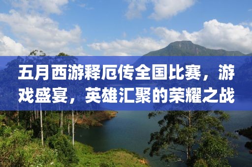 五月西游释厄传全国比赛，游戏盛宴，英雄汇聚的荣耀之战